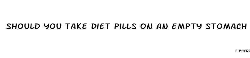 should you take diet pills on an empty stomach