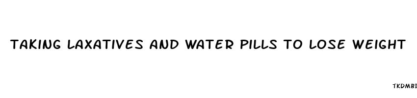 taking laxatives and water pills to lose weight