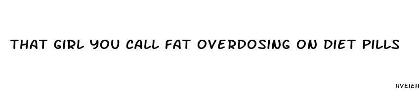 that girl you call fat overdosing on diet pills