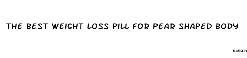 the best weight loss pill for pear shaped body