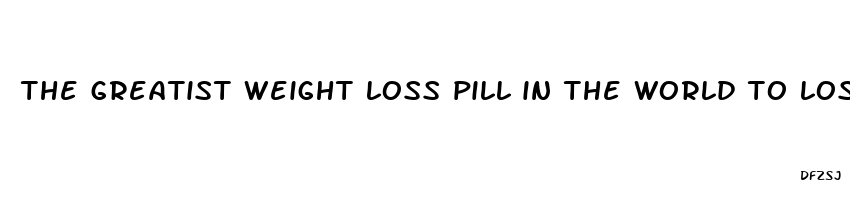 the greatist weight loss pill in the world to lose your stomach