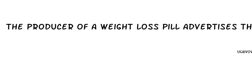 the producer of a weight loss pill advertises that people who use the pill