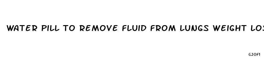 water pill to remove fluid from lungs weight loss