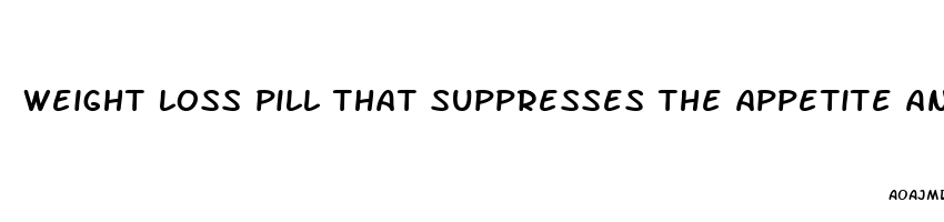 weight loss pill that suppresses the appetite and gives you energy and also helps dissolve fat