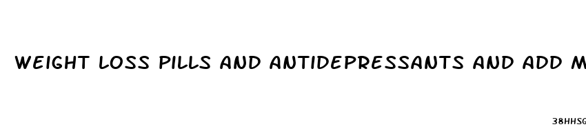 weight loss pills and antidepressants and add medication