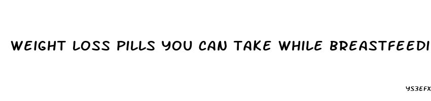 weight loss pills you can take while breastfeeding