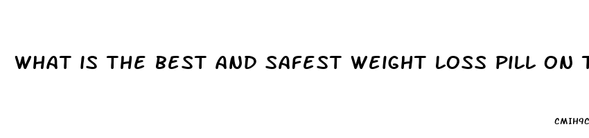 what is the best and safest weight loss pill on the market