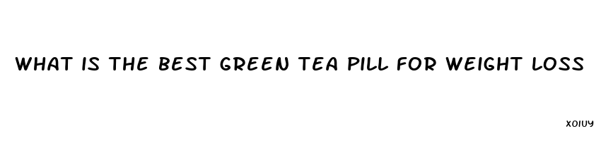 what is the best green tea pill for weight loss