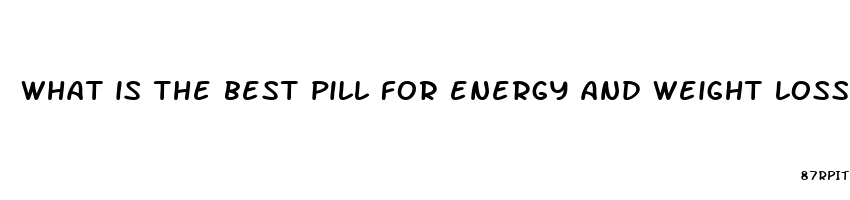 what is the best pill for energy and weight loss