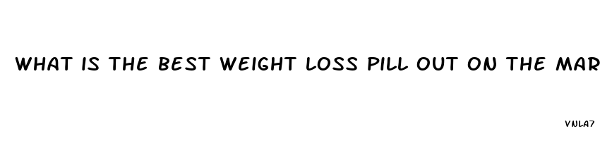 what is the best weight loss pill out on the market today