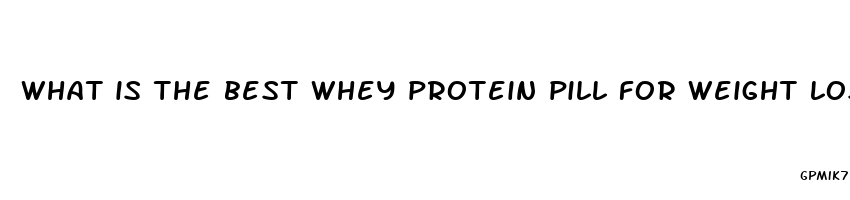 what is the best whey protein pill for weight loss