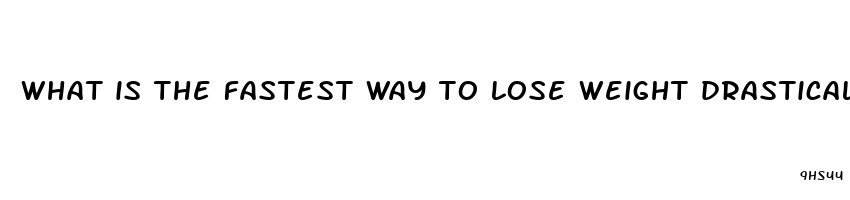 what is the fastest way to lose weight drastically