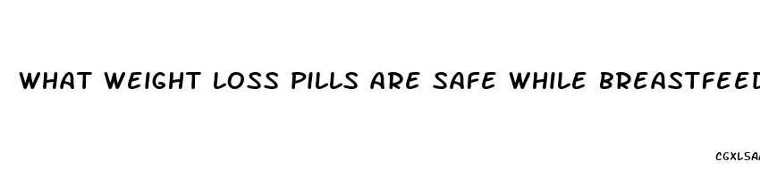 what weight loss pills are safe while breastfeeding