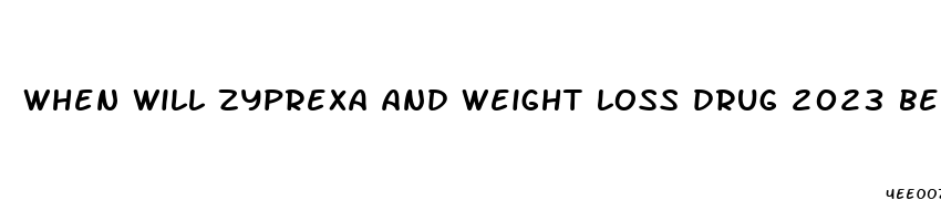 when will zyprexa and weight loss drug 2023 be available