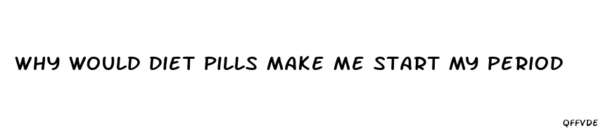 why would diet pills make me start my period