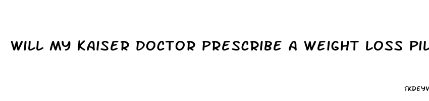 will my kaiser doctor prescribe a weight loss pill