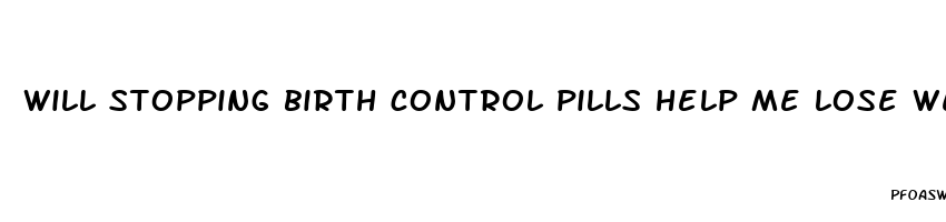 will stopping birth control pills help me lose weight