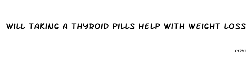 will taking a thyroid pills help with weight loss