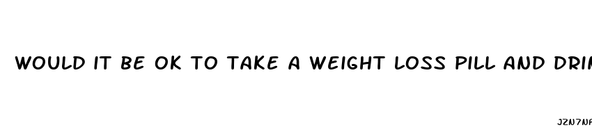 would it be ok to take a weight loss pill and drink protein shakes