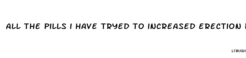 all the pills i have tryed to increased erection dont work