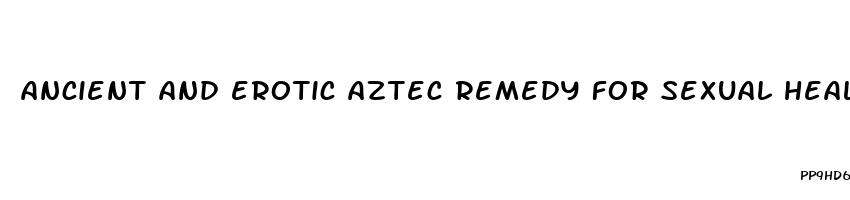 ancient and erotic aztec remedy for sexual health