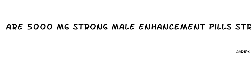 are 5000 mg strong male enhancement pills strong