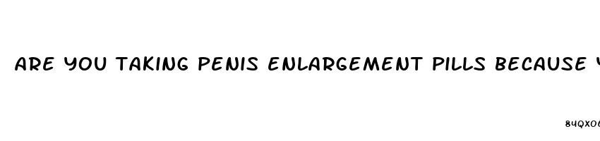 are you taking penis enlargement pills because you seem like a bigger