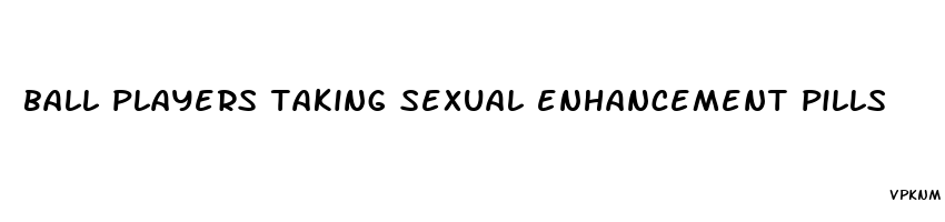 ball players taking sexual enhancement pills