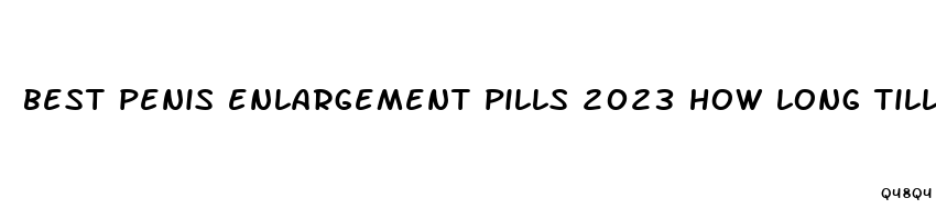 best penis enlargement pills 2023 how long till you see results