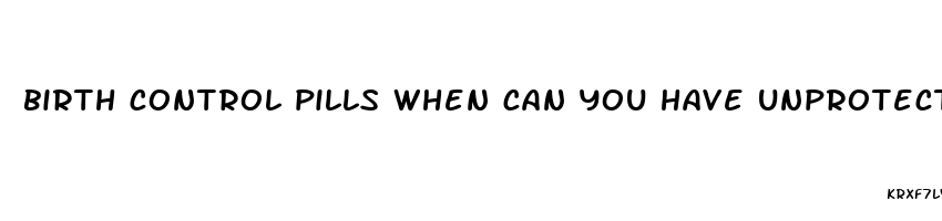 birth control pills when can you have unprotected sex