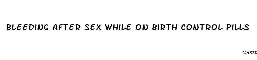 bleeding after sex while on birth control pills