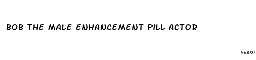 bob the male enhancement pill actor