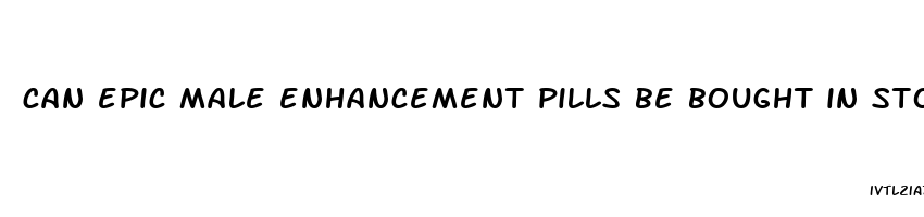 can epic male enhancement pills be bought in stores