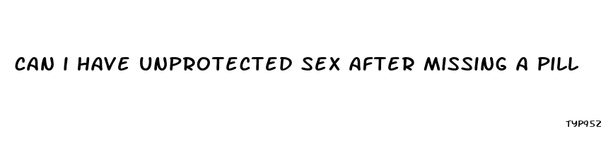 can i have unprotected sex after missing a pill