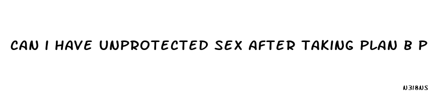 can i have unprotected sex after taking plan b pill