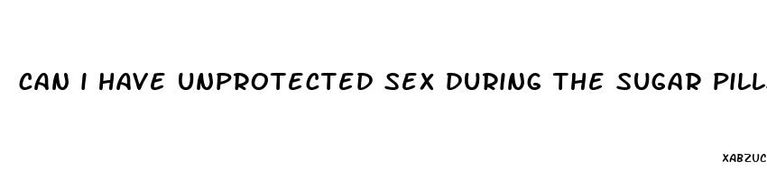 can i have unprotected sex during the sugar pills