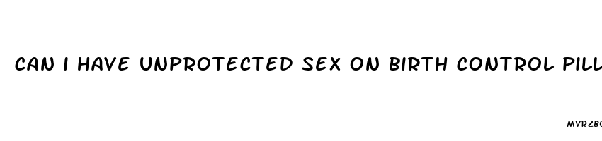 can i have unprotected sex on birth control pills