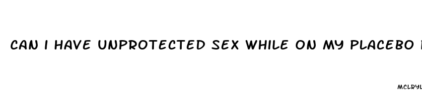 can i have unprotected sex while on my placebo pills