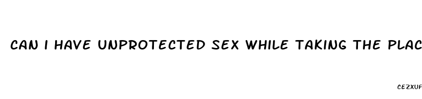 can i have unprotected sex while taking the placebo pills