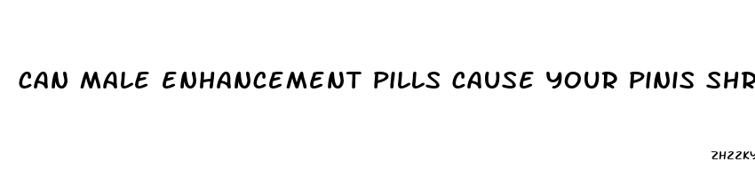 can male enhancement pills cause your pinis shrink