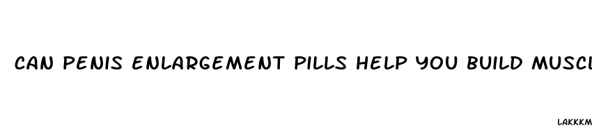 can penis enlargement pills help you build muscle