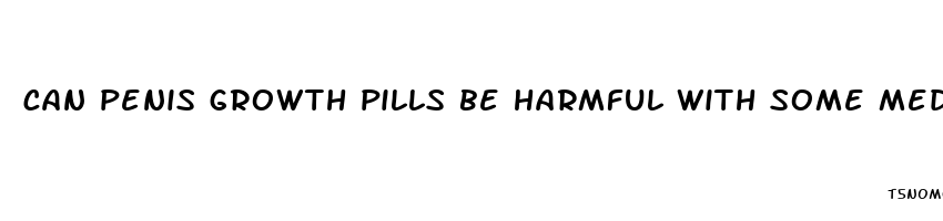 can penis growth pills be harmful with some medication