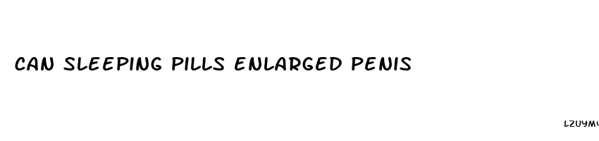 can sleeping pills enlarged penis