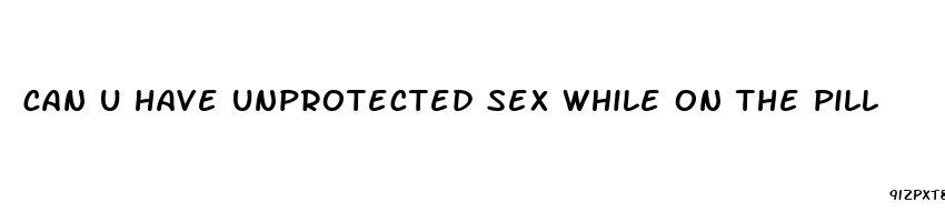 can u have unprotected sex while on the pill