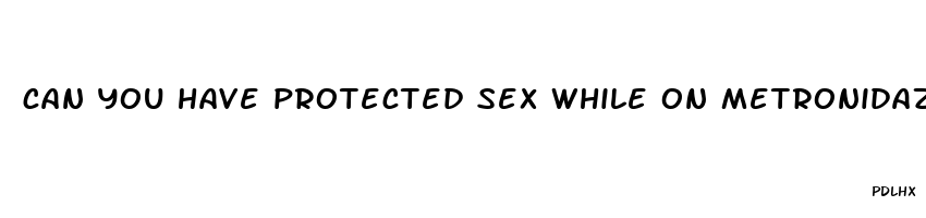 can you have protected sex while on metronidazole pills