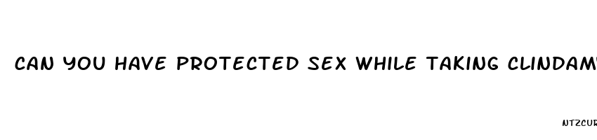 can you have protected sex while taking clindamycin pill