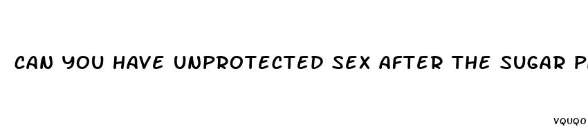 can you have unprotected sex after the sugar pills