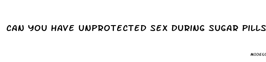 can you have unprotected sex during sugar pills