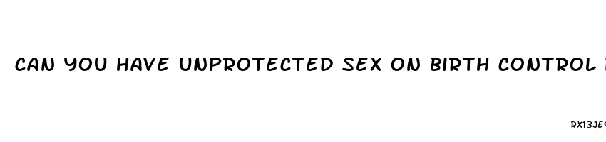 can you have unprotected sex on birth control pill