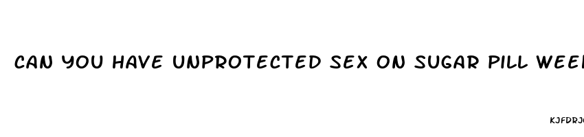 can you have unprotected sex on sugar pill week